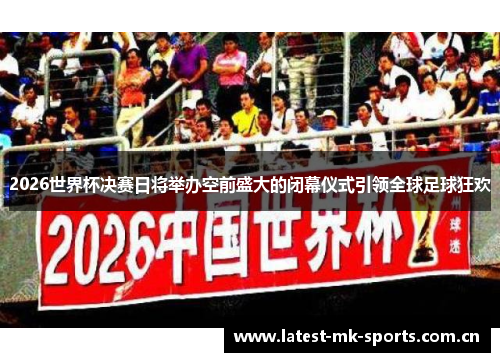 2026世界杯决赛日将举办空前盛大的闭幕仪式引领全球足球狂欢