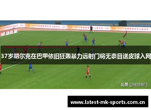 37岁胡尔克在巴甲依旧狂轰暴力远射门将无奈目送皮球入网 37岁胡尔克在巴甲依旧狂轰暴力远射门将无奈目送皮球入网