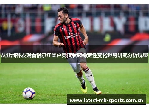 从亚洲杯表现看恰尔汗奥卢竞技状态稳定性变化趋势研究分析观察