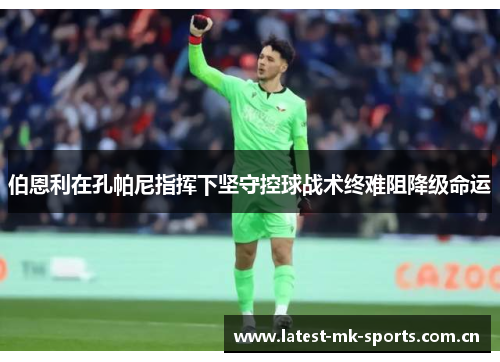伯恩利在孔帕尼指挥下坚守控球战术终难阻降级命运 伯恩利在孔帕尼指挥下坚守控球战术终难阻降级命运