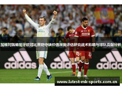 加维对阵葡萄牙欧冠比赛防守端价值深度评估研究战术影响与球队贡献分析