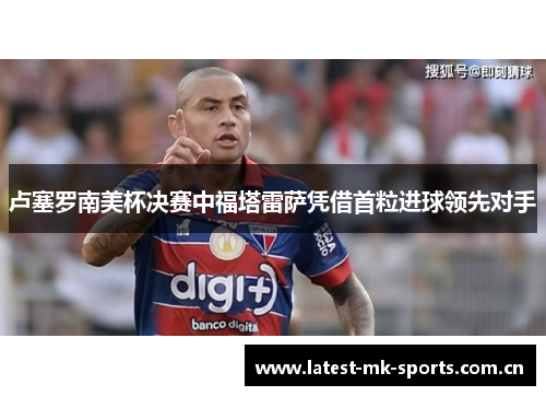 卢塞罗南美杯决赛中福塔雷萨凭借首粒进球领先对手 卢塞罗南美杯决赛中福塔雷萨凭借首粒进球领先对手