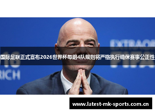 国际足联正式宣布2026世界杯每组4队规则将严格执行确保赛事公正性